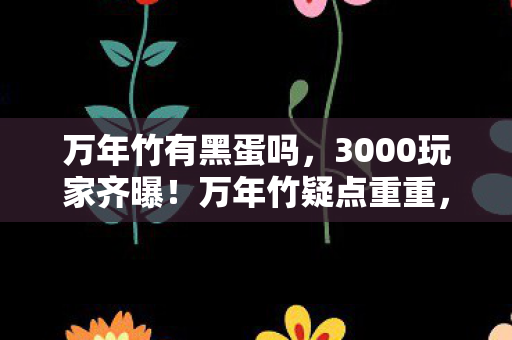 万年竹有黑蛋吗，3000玩家齐曝！万年竹疑点重重，策划这波操作真让人绷不住！