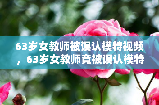 63岁女教师被误认模特视频，63岁女教师竟被误认模特？背后藏着游戏人的十年心酸泪