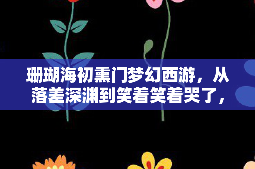 珊瑚海初熏门梦幻西游，从落差深渊到笑着笑着哭了，珊瑚海初熏门真相竟是这般荒诞