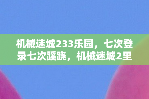 机械迷城233乐园，七次登录七次蹊跷，机械迷城2里后背发凉的十年逃亡