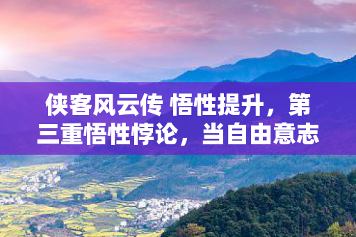 侠客风云传 悟性提升，第三重悟性悖论，当自由意志撞碎命运齿轮，你的选择是救赎还是诅咒？