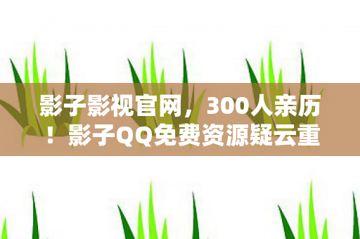 影子影视官网，300人亲历！影子QQ免费资源疑云重重，网吧老炮儿绷不住揭秘