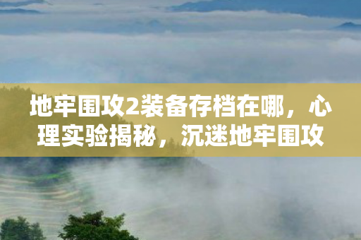 地牢围攻2装备存档在哪，心理实验揭秘，沉迷地牢围攻2装备存档，细思极恐的自我麻醉