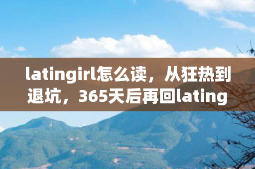 latingirl怎么读，从狂热到退坑，365天后再回latingirl，我经历了什么？