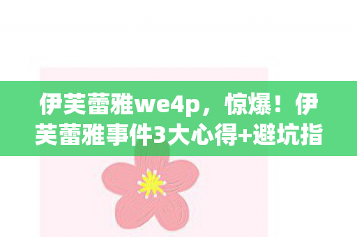 伊芙蕾雅we4p，惊爆！伊芙蕾雅事件3大心得+避坑指南，守护网络净土