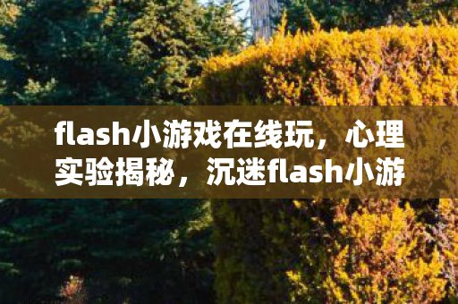flash小游戏在线玩,心理实验揭秘,沉迷flash小游戏?细思极恐的多巴胺陷阱 flash小游戏在线玩,心理实验揭秘,沉迷flash小游戏?细思极恐的多巴胺陷阱