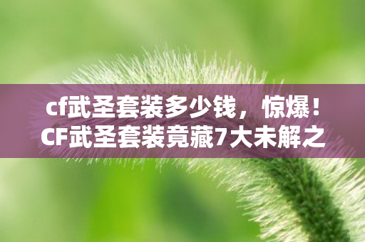 cf武圣套装多少钱,惊爆!CF武圣套装竟藏7大未解之谜,玩家集体破防真相竟是…… cf武圣套装多少钱,惊爆!CF武圣套装竟藏7大未解之谜,玩家集体破防真相竟是……