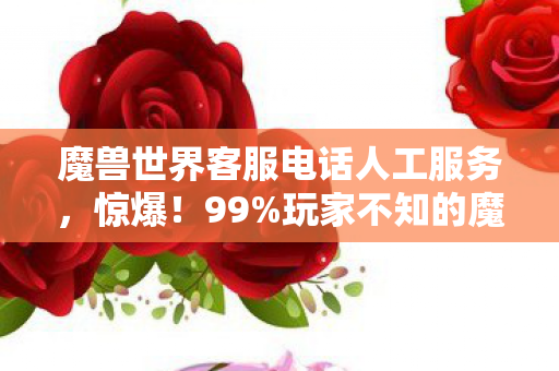 魔兽世界客服电话人工服务,惊爆!99%玩家不知的魔兽客服电话暗藏3大数值黑幕! 魔兽世界客服电话人工服务,惊爆!99%玩家不知的魔兽客服电话暗藏3大数值黑幕!