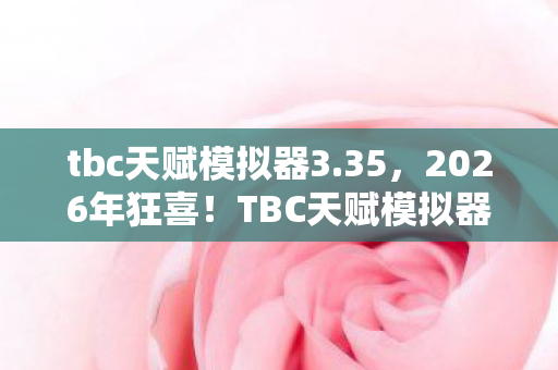 tbc天赋模拟器3.35，2026年狂喜！TBC天赋模拟器惊现逆天改动，玩家集体沸腾！