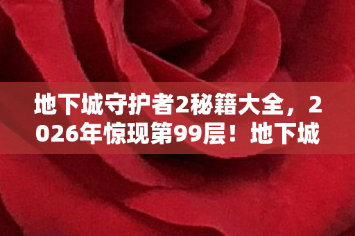 地下城守护者2秘籍大全,2026年惊现第99层!地下城守护者竟藏惊天秘密? 地下城守护者2秘籍大全,2026年惊现第99层!地下城守护者竟藏惊天秘密?