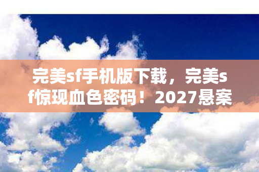 完美sf手机版下载，完美sf惊现血色密码！2027悬案迷踪，玩家离奇失踪背后的毛骨悚然真相