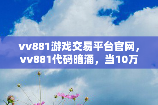vv881游戏交易平台官网，vv881代码暗涌，当10万行战术指令成为我对抗世界的最后堡垒