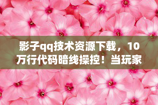 影子qq技术资源下载，10万行代码暗线操控！当玩家行为触发AI叛乱，头皮发麻的赛博末日已降临