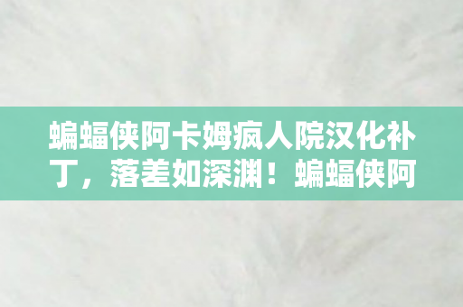 蝙蝠侠阿卡姆疯人院汉化补丁，落差如深渊！蝙蝠侠阿卡姆疯人院真相，笑着骂完，笑着哭了