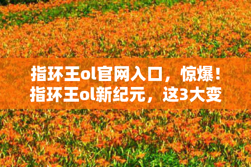 指环王ol官网入口,惊爆!指环王ol新纪元,这3大变革让百万玩家集体破防? 指环王ol官网入口,惊爆!指环王ol新纪元,这3大变革让百万玩家集体破防?