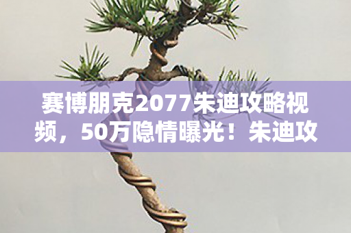 赛博朋克2077朱迪攻略视频,50万隐情曝光!朱迪攻略竟藏惊天秘密,离职老兵吓一跳揭内幕 赛博朋克2077朱迪攻略视频,50万隐情曝光!朱迪攻略竟藏惊天秘密,离职老兵吓一跳揭内幕