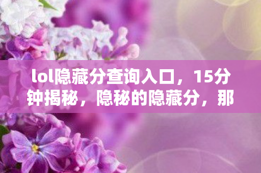 lol隐藏分查询入口，15分钟揭秘，隐秘的隐藏分，那些哽咽在喉的青春暗码