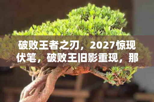 破败王者之刃,2027惊现伏笔,破败王旧影重现,那些年替我扛BOSS的人,鼻子一酸 破败王者之刃,2027惊现伏笔,破败王旧影重现,那些年替我扛BOSS的人,鼻子一酸