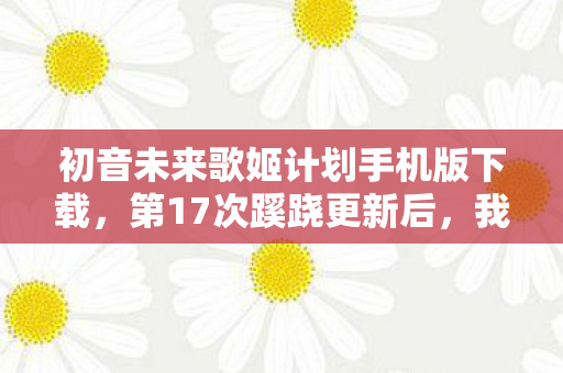 初音未来歌姬计划手机版下载，第17次蹊跷更新后，我后背发凉，原来我才是被玩透的NPC
