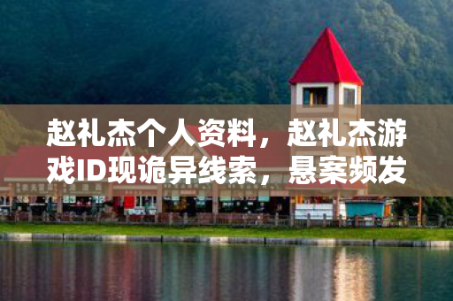 赵礼杰个人资料,赵礼杰游戏ID现诡异线索,悬案频发背后毛骨悚然真相待解 赵礼杰个人资料,赵礼杰游戏ID现诡异线索,悬案频发背后毛骨悚然真相待解