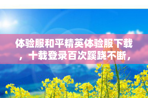 体验服和平精英体验服下载,十载登录百次蹊跷不断,和平精英背后真相让我后背发凉 体验服和平精英体验服下载,十载登录百次蹊跷不断,和平精英背后真相让我后背发凉
