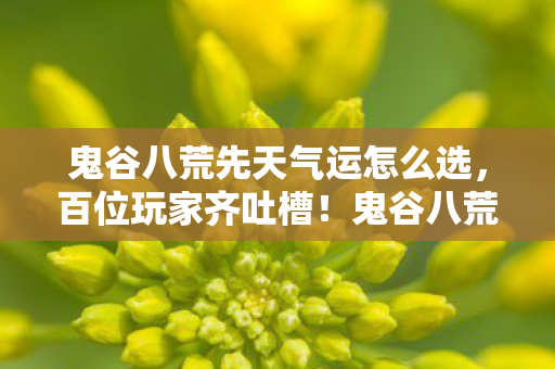 鬼谷八荒先天气运怎么选,百位玩家齐吐槽!鬼谷八荒先天气运疑点重重,老炮我当场绷不住! 鬼谷八荒先天气运怎么选,百位玩家齐吐槽!鬼谷八荒先天气运疑点重重,老炮我当场绷不住!