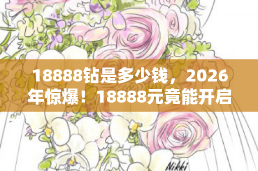 18888钻是多少钱，2026年惊爆！18888元竟能开启这般疯狂人生？悬念等你揭！