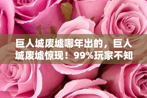 巨人城废墟哪年出的，巨人城废墟惊现！99%玩家不知的3大隐藏数值，概率暗改实锤！