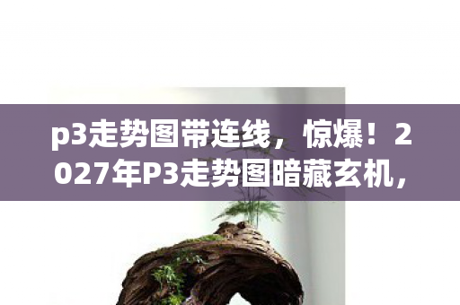 p3走势图带连线,惊爆!2027年P3走势图暗藏玄机,百万玩家命运转折点? p3走势图带连线,惊爆!2027年P3走势图暗藏玄机,百万玩家命运转折点?
