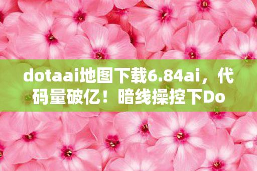 dotaai地图下载6.84ai，代码量破亿！暗线操控下Dota AI让玩家头皮发麻的数字暴动