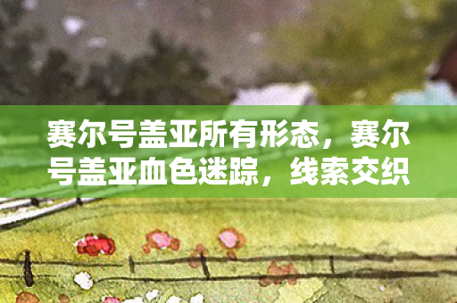 赛尔号盖亚所有形态，赛尔号盖亚血色迷踪，线索交织的悬案，毛骨悚然真相待揭