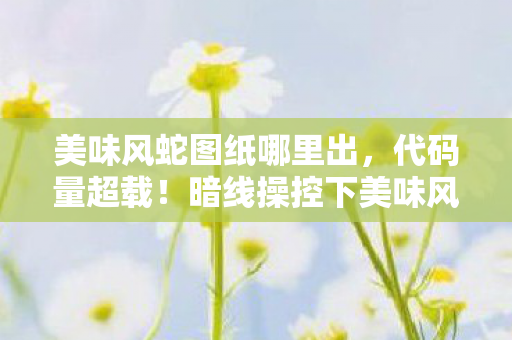 美味风蛇图纸哪里出，代码量超载！暗线操控下美味风蛇让玩家头皮发麻的数字暴动
