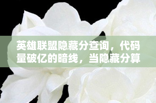 英雄联盟隐藏分查询，代码量破亿的暗线，当隐藏分算法成为我的生存法则，头皮发麻的真相来了