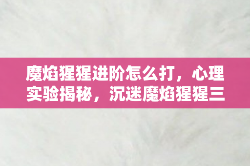 魔焰猩猩进阶怎么打，心理实验揭秘，沉迷魔焰猩猩三年，细思极恐的自我囚禁