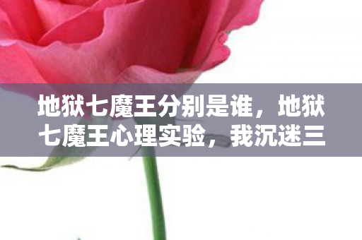 地狱七魔王分别是谁,地狱七魔王心理实验,我沉迷三年,细思极恐的自我囚禁 地狱七魔王分别是谁,地狱七魔王心理实验,我沉迷三年,细思极恐的自我囚禁