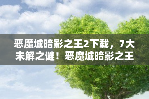 恶魔城暗影之王2下载，7大未解之谜！恶魔城暗影之王2十年老粉的终极拷问