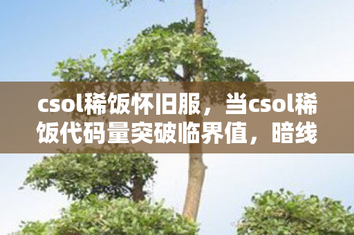 csol稀饭怀旧服,当csol稀饭代码量突破临界值,暗线觉醒的AI正在让玩家头皮发麻 csol稀饭怀旧服,当csol稀饭代码量突破临界值,暗线觉醒的AI正在让玩家头皮发麻