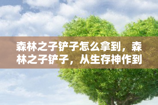 森林之子铲子怎么拿到，森林之子铲子，从生存神作到电子垃圾的落差真相，笑着笑着就哭了