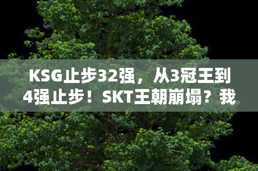 KSG止步32强，从3冠王到4强止步！SKT王朝崩塌？我的10年电竞人生大反转！
