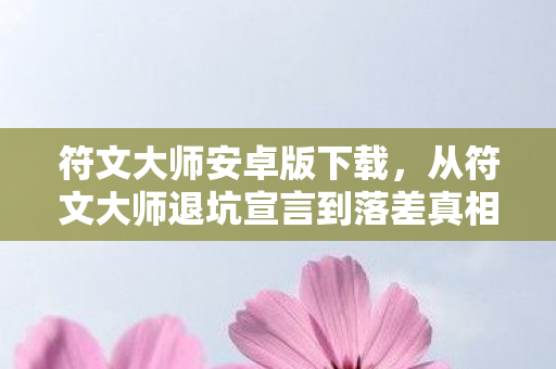 符文大师安卓版下载，从符文大师退坑宣言到落差真相，笑着骂完，笑着哭了