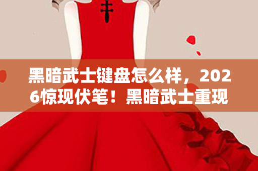 黑暗武士键盘怎么样，2026惊现伏笔！黑暗武士重现，那些年他替我扛的BOSS，鼻子一酸泪满襟