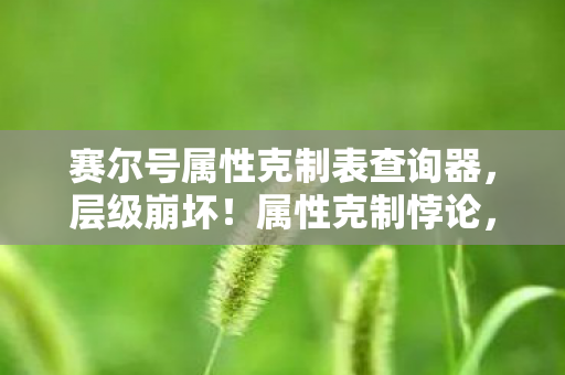 赛尔号属性克制表查询器，层级崩坏！属性克制悖论，当抽卡自由撞碎存在主义灵魂震颤