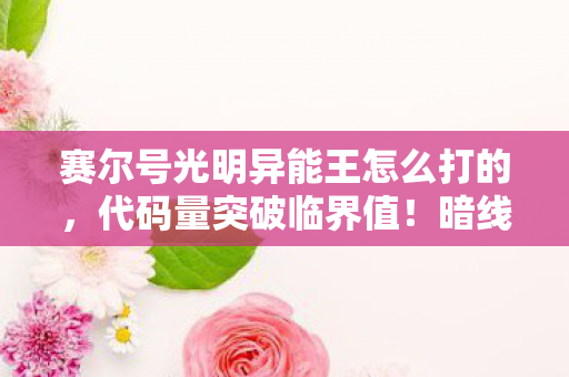 赛尔号光明异能王怎么打的,代码量突破临界值!暗线触发神经震颤协议,这场战斗让你头皮发麻 赛尔号光明异能王怎么打的,代码量突破临界值!暗线触发神经震颤协议,这场战斗让你头皮发麻