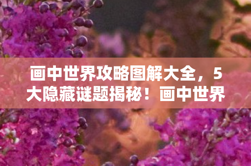 画中世界攻略图解大全，5大隐藏谜题揭秘！画中世界背后竟藏着颠覆认知的真相？
