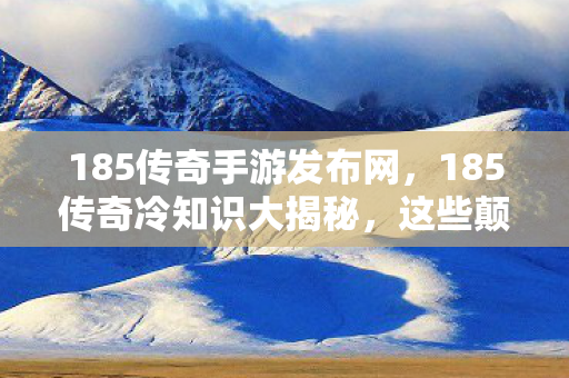 185传奇手游发布网,185传奇冷知识大揭秘,这些颠覆认知的设计,让你目瞪口呆! 185传奇手游发布网,185传奇冷知识大揭秘,这些颠覆认知的设计,让你目瞪口呆!