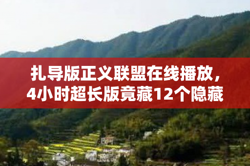扎导版正义联盟在线播放，4小时超长版竟藏12个隐藏结局？扎导版正义联盟颠覆认知的玩法大揭秘！