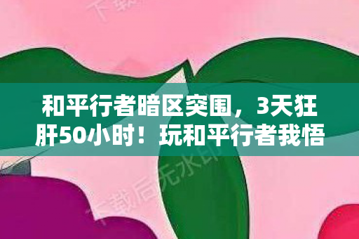 和平行者暗区突围,3天狂肝50小时!玩和平行者我悟了,这才是战争的终极真相 和平行者暗区突围,3天狂肝50小时!玩和平行者我悟了,这才是战争的终极真相