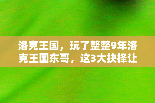 洛克王国,玩了整整9年洛克王国东哥,这3大抉择让我至今难以释怀! 洛克王国,玩了整整9年洛克王国东哥,这3大抉择让我至今难以释怀!