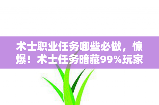 术士职业任务哪些必做，惊爆！术士任务暗藏99%玩家不知的3大数值陷阱，策划看了都慌