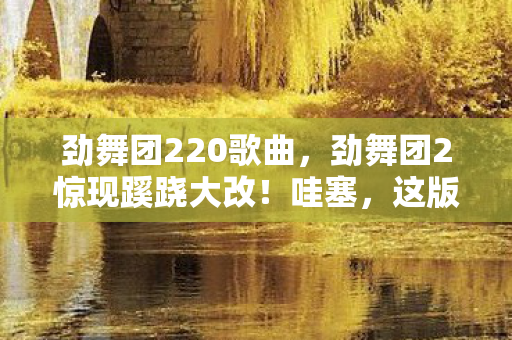 劲舞团220歌曲,劲舞团2惊现蹊跷大改!哇塞,这版本迭代是要逆天? 劲舞团220歌曲,劲舞团2惊现蹊跷大改!哇塞,这版本迭代是要逆天?